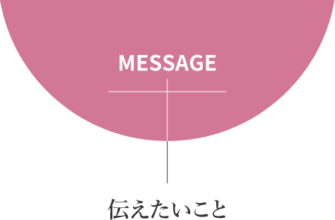 MESSAGE 伝えたいこと