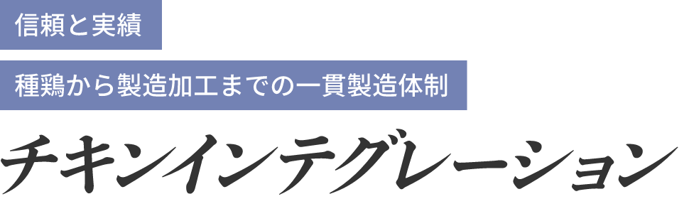 信頼と実績、種鶏から製造加⼯までの⼀貫製造体制。チキンインテグレーション